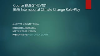 Course BMEGT42V101
BME International Climate Change Role-Play
ALLOTTED :COUNTRY CHINA
PRESENTER : MUNEEBALI
NEPTUNECODE : ZGOKE2
PRESENTEDTO:PROF. GYULA ZILAHY
 
