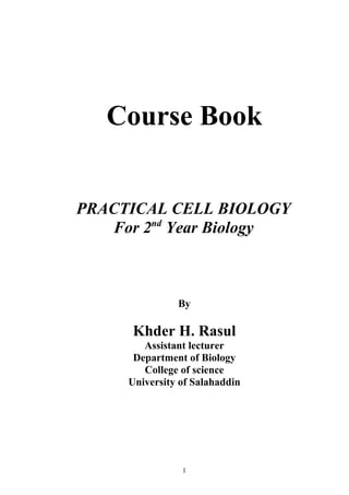 Course Book
PRACTICAL CELL BIOLOGY
For 2nd
Year Biology
By
Khder H. Rasul
Assistant lecturer
Department of Biology
College of science
University of Salahaddin
1
 