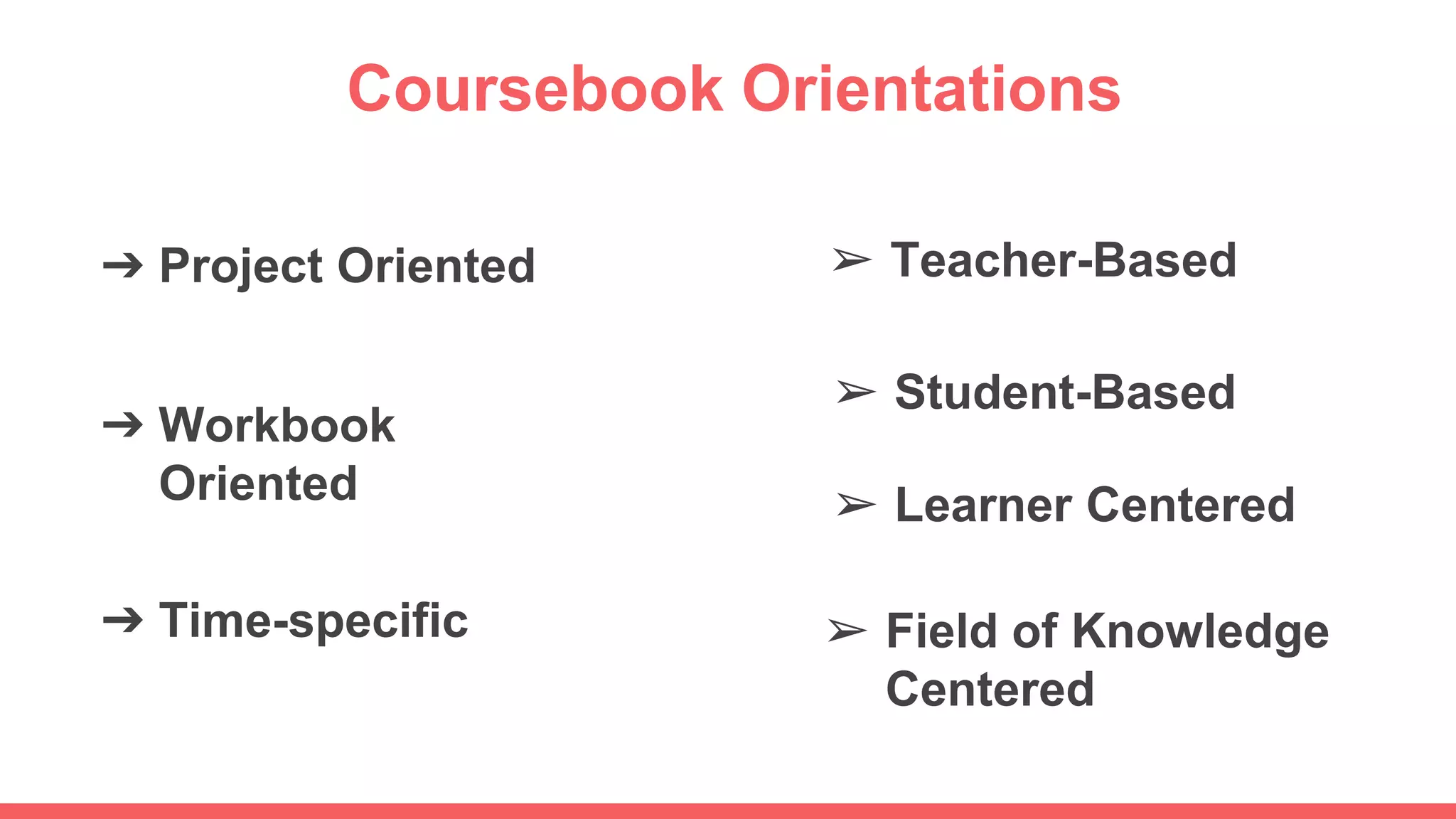 Coursebook Orientations
➢ Teacher-Based
➢ Student-Based
➢ Learner Centered
➢ Field of Knowledge
Centered
➔ Project Oriented
➔ Time-specific
➔ Workbook
Oriented