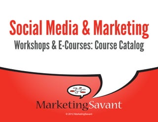 Social Media & Marketing: Workshop and E-Course Catalog




Social Media & Marketing
Workshops & E-Courses: Course Catalog




                       © 2012 MarketingSavant
 