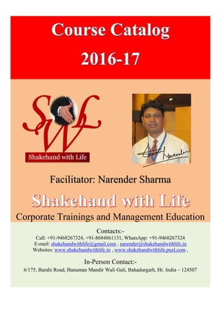 Facilitator: Narender Sharma
Corporate Trainings and Management Education
Contacts:-
Call: +91-9468267324, +91-8684861131, WhatsApp: +91-9468267324
E-mail: shakehandwithlife@gmail.com , narender@shakehandwithlife.in
Websites: www.shakehandwithlife.in , www.shakehandwithlife.puzl.com ,
In-Person Contact:-
6/175, Barahi Road, Hanuman Mandir Wali Gali, Bahadurgarh, Hr. India – 124507
 