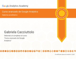 El certi cado caduca el octubre 21, 2022
Analytics Academy
Curso avanzado de Google Analytics
Diploma acreditativo
Gabriela Cacciuttolo
Obtenido al completar el curso
"Curso avanzado de Google
Analytics"
 
