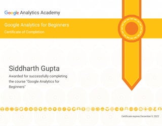Certi cate expires December 9, 2022
Analytics Academy
Google Analytics for Beginners
Certi cate of Completion
Siddharth Gupta
Awarded for successfully completing
the course "Google Analytics for
Beginners"
 