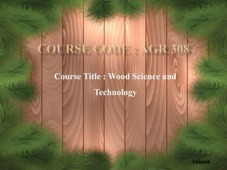 Course Title : Wood Science and
Technology
Ankush
 