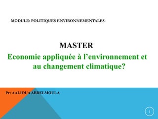 MODULE: POLITIQUES ENVIRONNEMENTALES
MASTER
Economie appliquée à l’environnement et
au changement climatique?
Pr: AALIOUAABDELMOULA
1
 