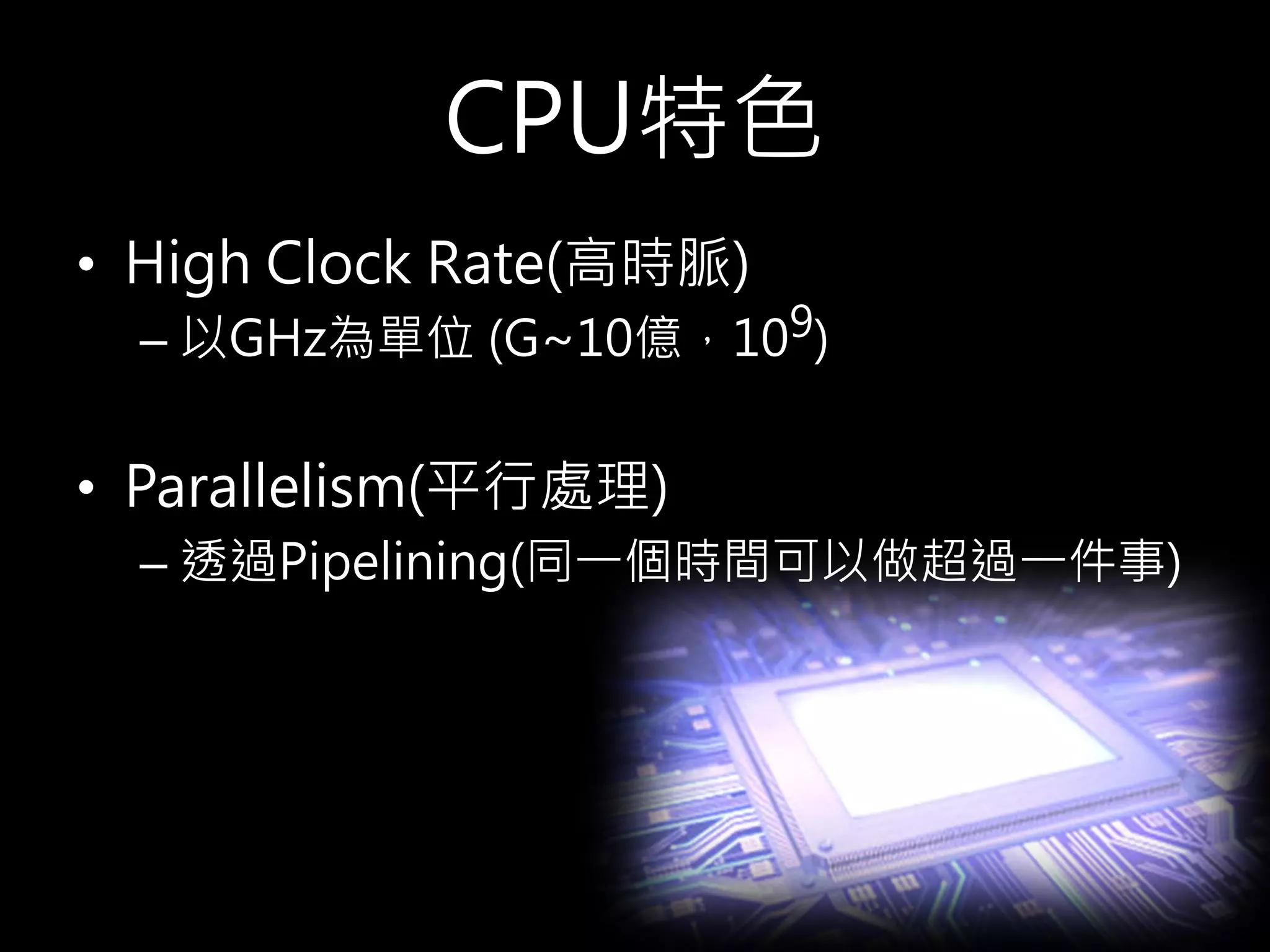 CPU特色
• High Clock Rate(高時脈)
– 以GHz為單位 (G~10億，109)
• Parallelism(平行處理)
– 透過Pipelining(同一個時間可以做超過一件事)
 