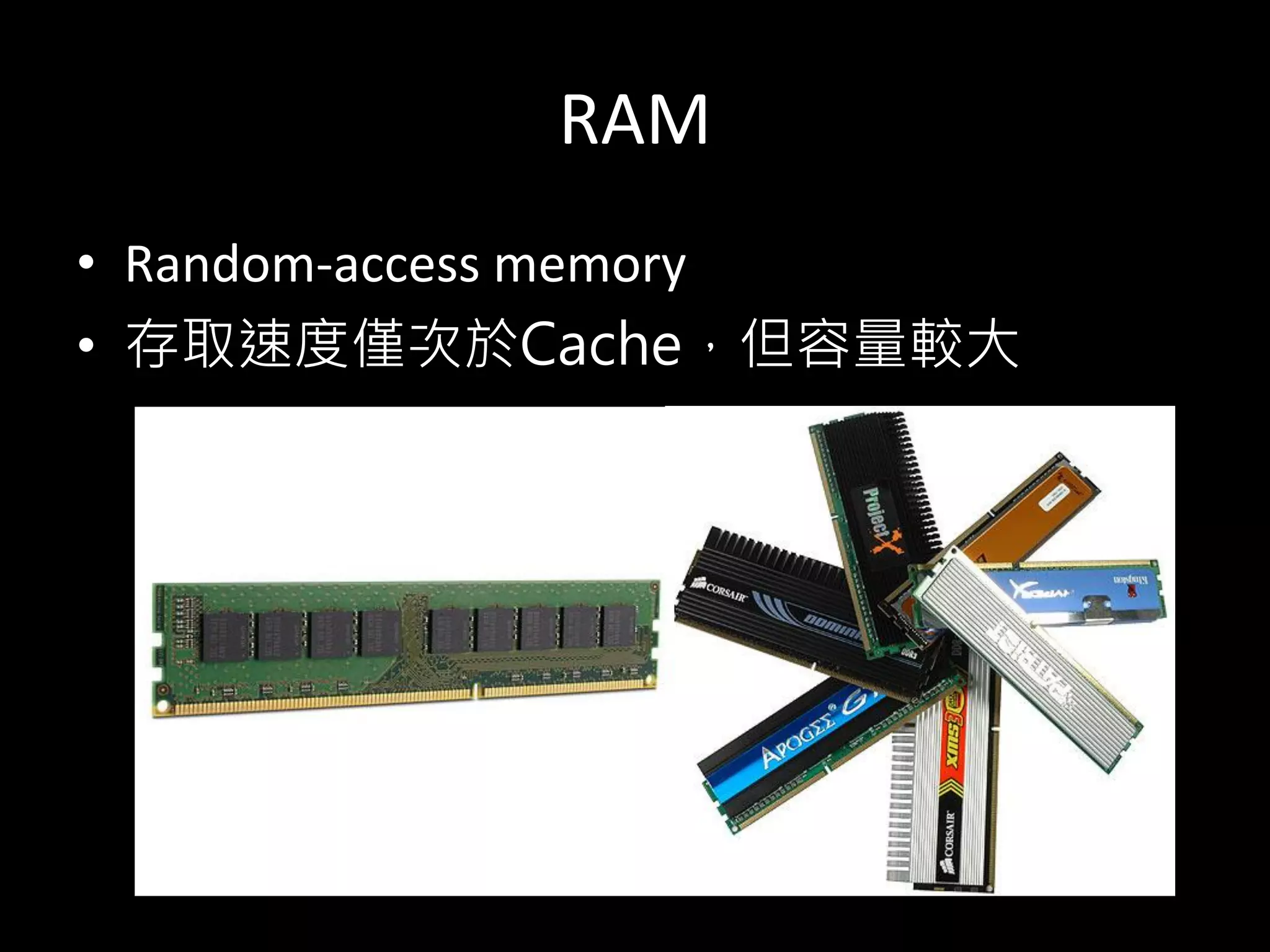 RAM
• Random-access memory
• 存取速度僅次於Cache，但容量較大
 