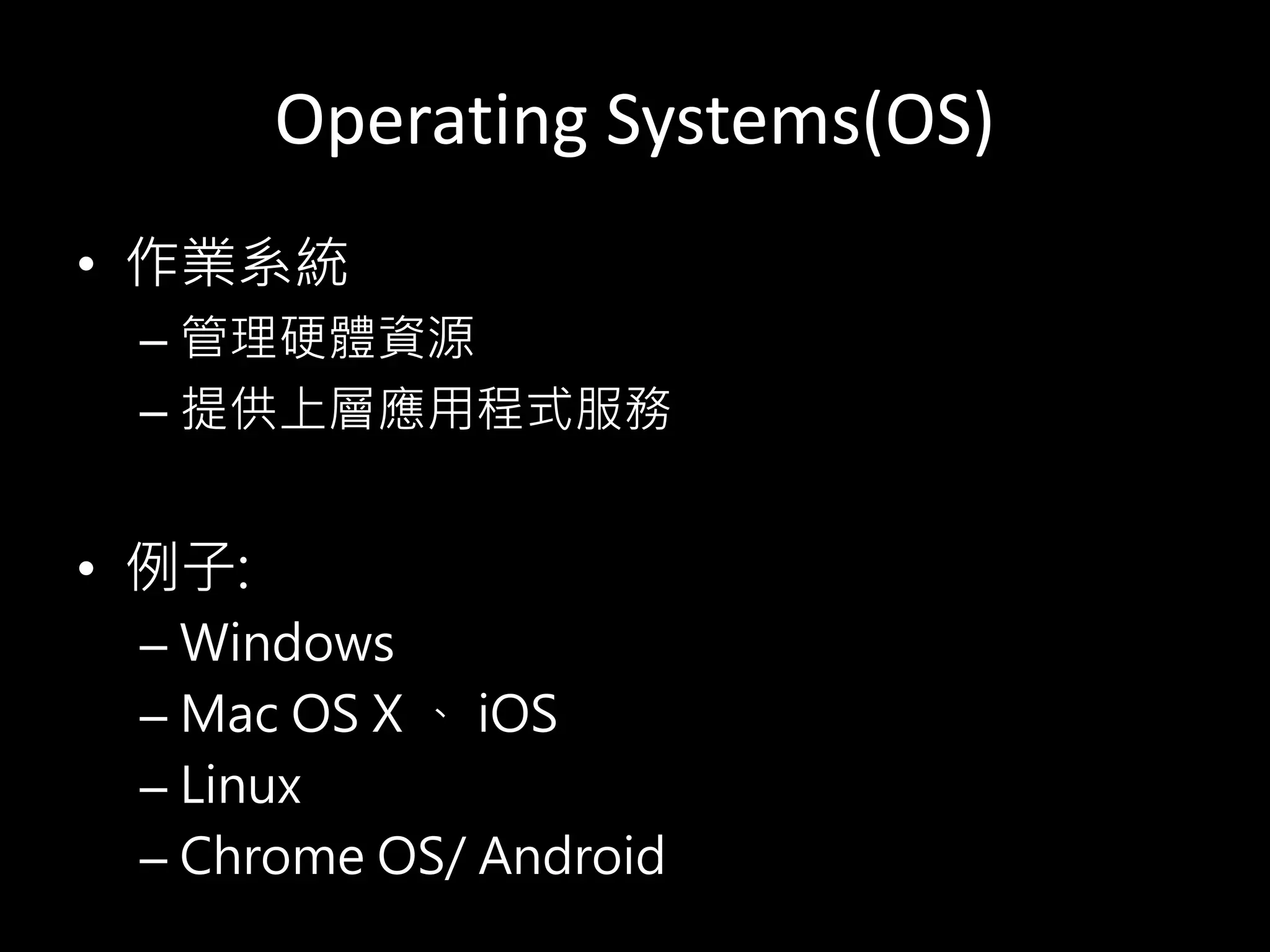 Operating Systems(OS)
• 作業系統
– 管理硬體資源
– 提供上層應用程式服務
• 例子:
– Windows
– Mac OS X 、 iOS
– Linux
– Chrome OS/ Android
 