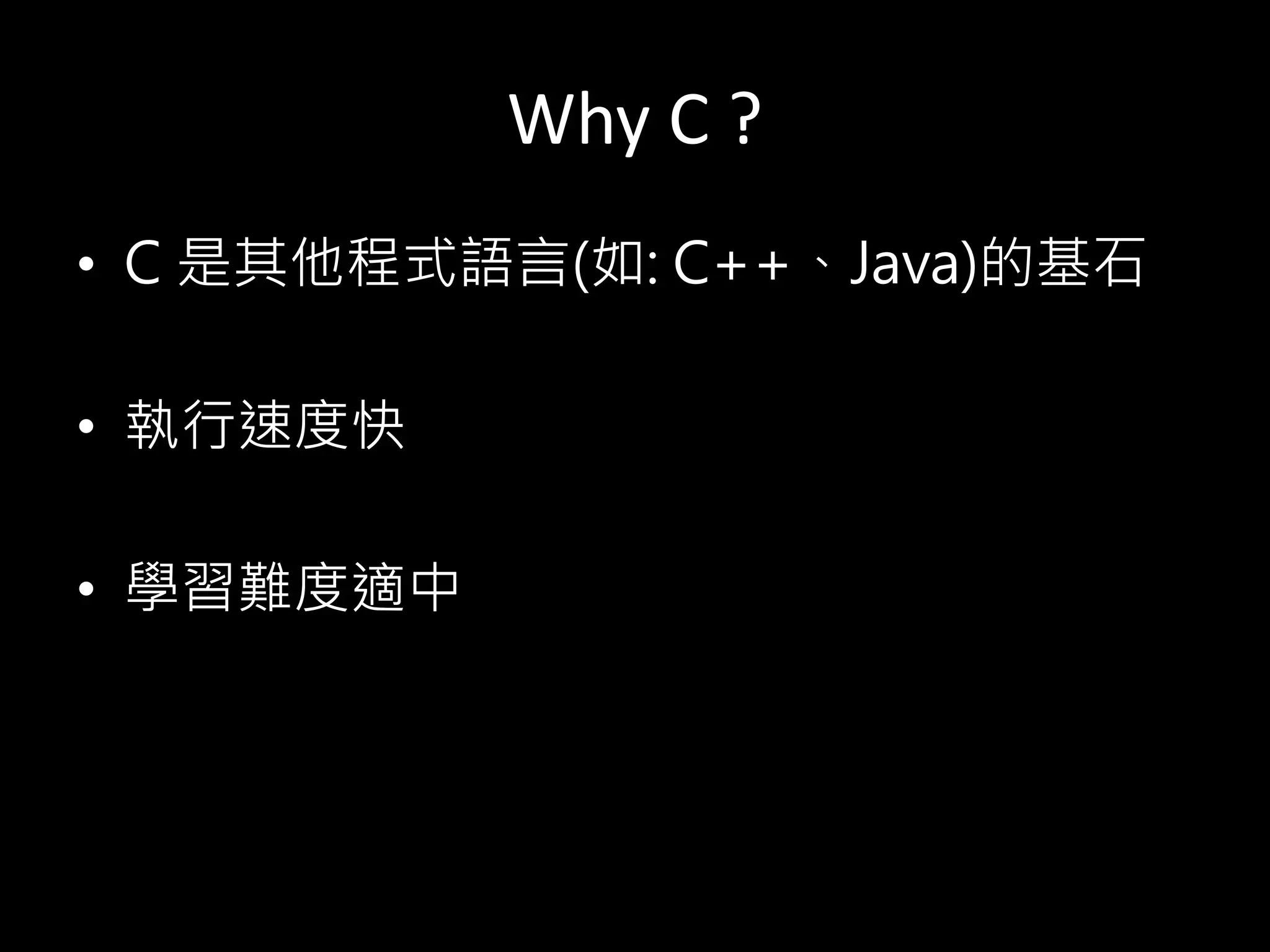 Why C ?
• C 是其他程式語言(如: C++、Java)的基石
• 執行速度快
• 學習難度適中
 
