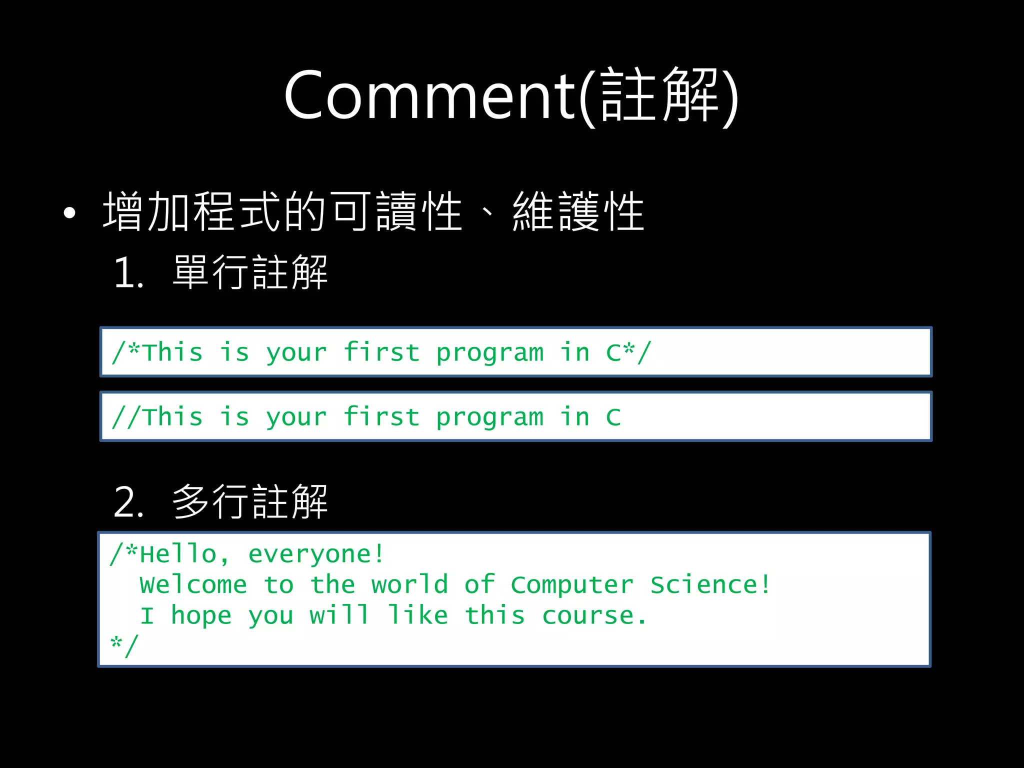 Comment(註解)
• 增加程式的可讀性、維護性
1. 單行註解
2. 多行註解
/*This is your first program in C*/
//This is your first program in C
/*Hello, everyone!
Welcome to the world of Computer Science!
I hope you will like this course.
*/
 