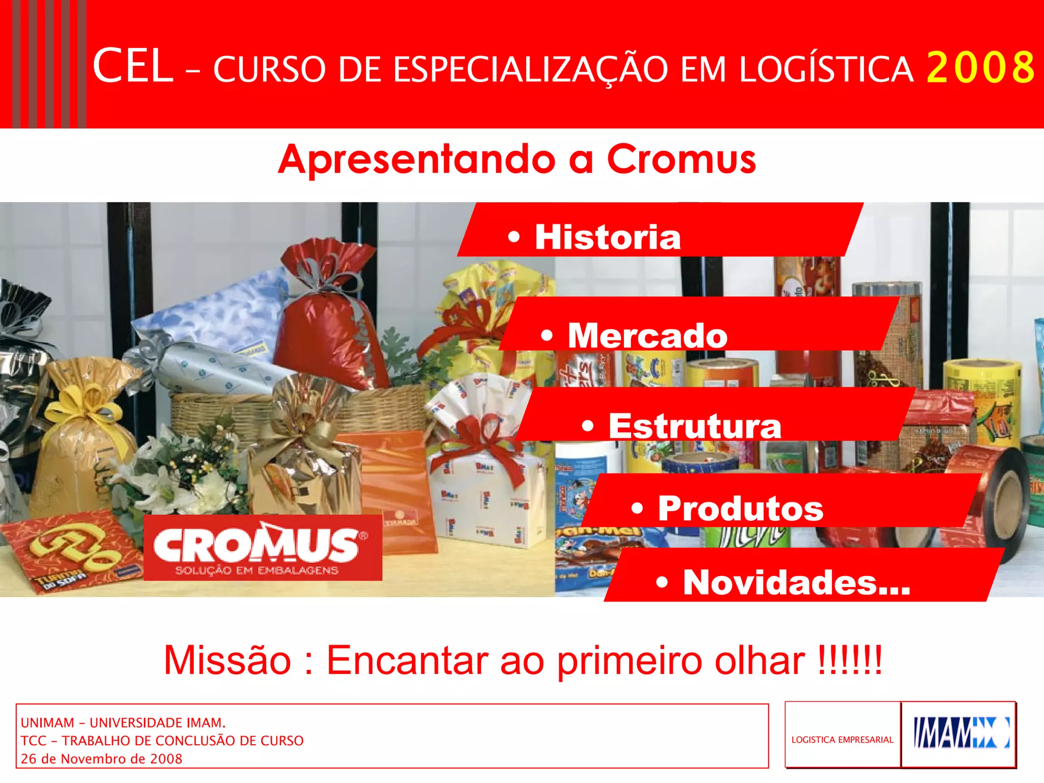 Historia Mercado  Estrutura  Produtos  Novidades...  Apresentando a Cromus   Missão : Encantar ao primeiro olhar !!!!!! 
