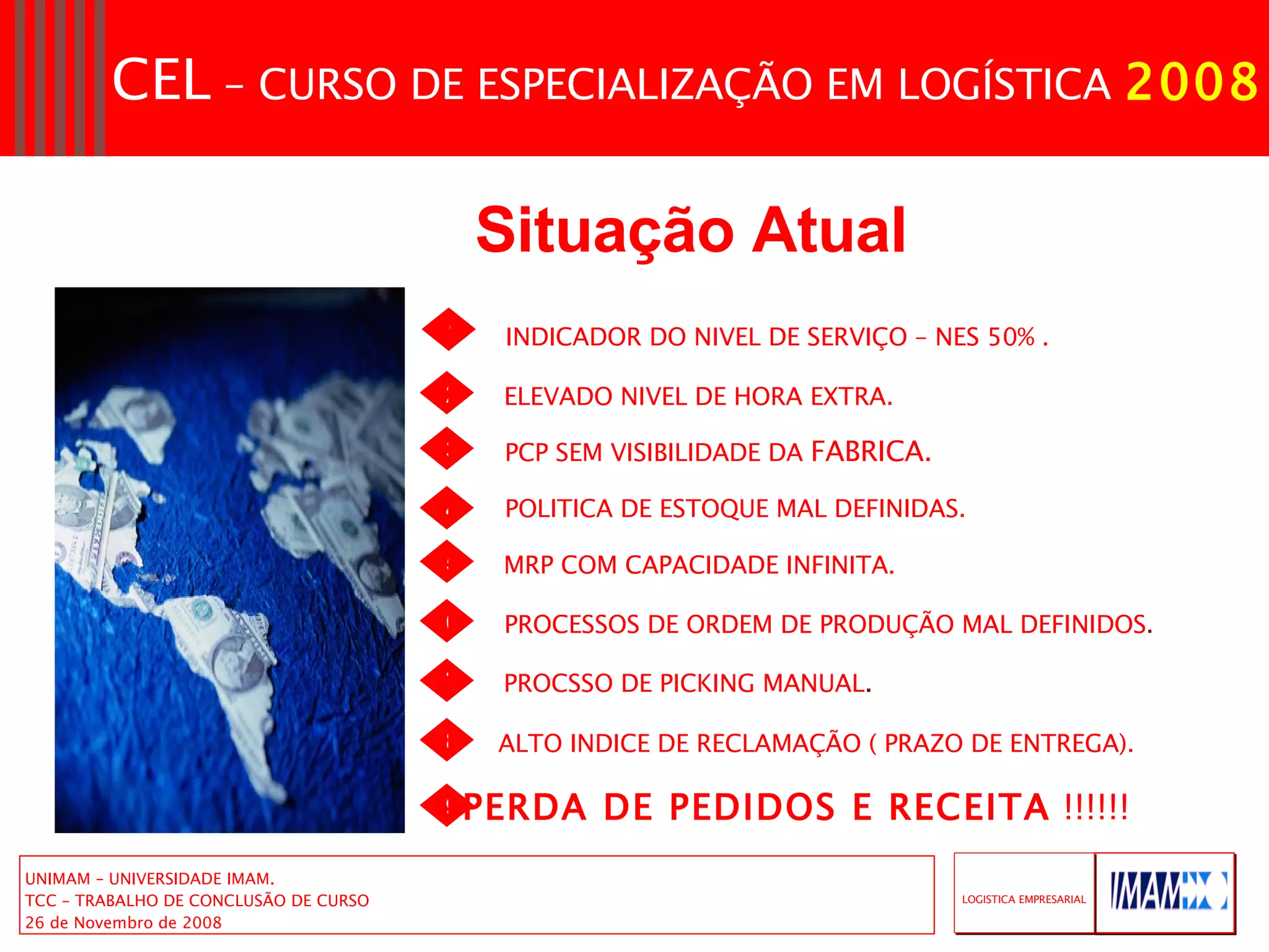 Situação   Atual   1 INDICADOR DO NIVEL DE SERVIÇO – NES 50% . ELEVADO NIVEL DE HORA EXTRA. PCP SEM VISIBILIDADE DA  FABRICA. POLITICA DE ESTOQUE MAL DEFINIDAS. MRP COM CAPACIDADE INFINITA. PROCESSOS DE ORDEM DE PRODUÇÃO MAL DEFINIDOS . PROCSSO DE PICKING MANUAL . ALTO INDICE DE RECLAMAÇÃO ( PRAZO DE ENTREGA). 8 7 2 6 5 4 3 9 PERDA DE PEDIDOS E RECEITA  !!!!!! 