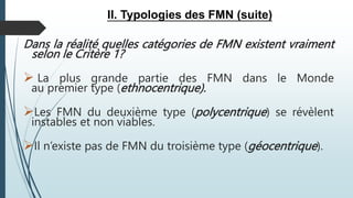 II. Typologies des FMN (suite)
Dans la réalité quelles catégories de FMN existent vraiment
selon le Critère 1?
 La plus grande partie des FMN dans le Monde
au premier type (ethnocentrique).
Les FMN du deuxième type (polycentrique) se révèlent
instables et non viables.
Il n’existe pas de FMN du troisième type (géocentrique).
 