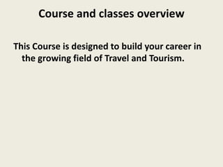 Course and classes overview
This Course is designed to build your career in
the growing field of Travel and Tourism.
 