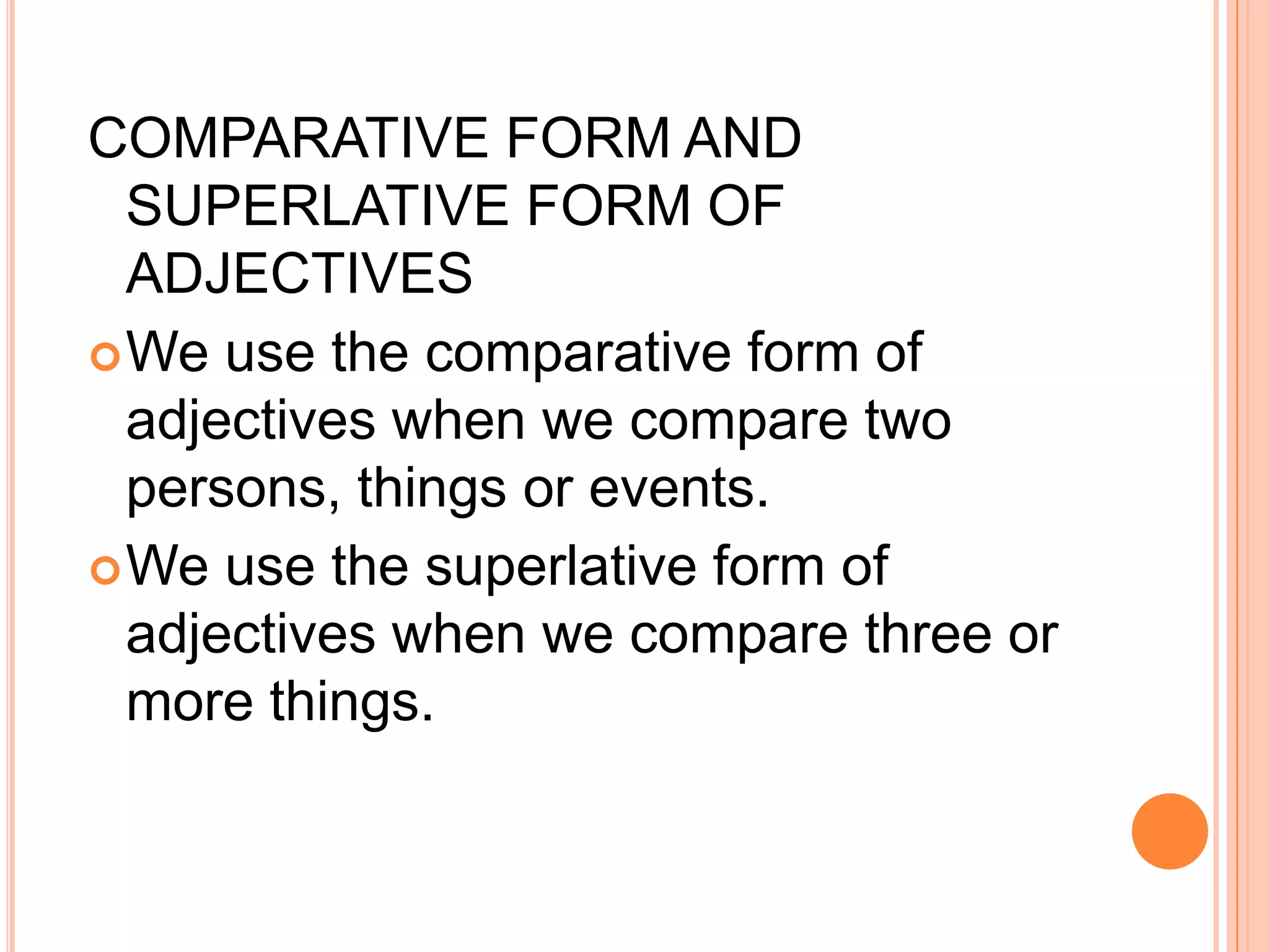 COMPARATIVE FORM AND
  SUPERLATIVE FORM OF
  ADJECTIVES
 We use the comparative form of
  adjectives when we compare two
  persons, things or events.
 We use the superlative form of
  adjectives when we compare three or
  more things.
 