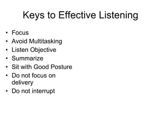 Keys to Effective Listening Focus  Avoid Multitasking Listen Objective Summarize Sit with Good Posture Do not focus on delivery Do not interrupt 