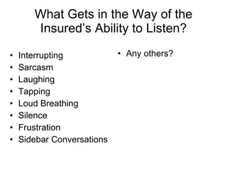 What Gets in the Way of the Insured’s Ability to Listen? Interrupting Sarcasm Laughing Tapping Loud Breathing Silence Frustration Sidebar Conversations Any others? 