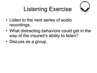 Listening Exercise  Listen to the next series of audio recordings. What distracting behaviors could get in the way of the insured’s ability to listen? Discuss as a group. 