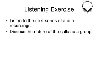 Listening Exercise  Listen to the next series of audio recordings. Discuss the nature of the calls as a group. 
