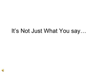 It’s Not Just What You say… 