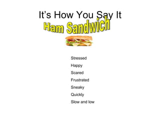 It’s How You Say It Stressed Happy Scared Frustrated Sneaky Quickly Slow and low Ham Sandwich 