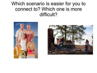 Which scenario is easier for you to connect to? Which one is more difficult? 
