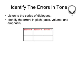 Identify The Errors in Tone Listen to the series of dialogues.  Identify the errors in pitch, pace, volume, and emphasis. Scenario 3 Scenario 2 Scenario 1 