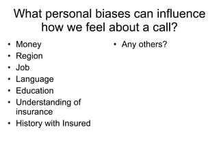 What personal biases can influence how we feel about a call? Money Region Job Language Education Understanding of insurance History with Insured Any others? 