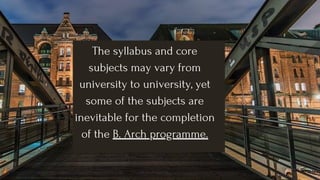 The syllabus and core
subjects may vary from
university to university, yet
some of the subjects are
inevitable for the completion
of the B. Arch programme.
 