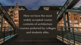 Here we have the most
widely accepted course
contents of architecture
courses preferred by colleges
and students alike.
 