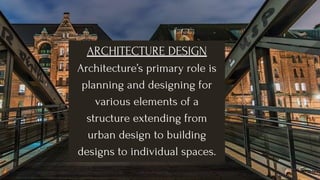 ARCHITECTURE DESIGN
Architecture’s primary role is
planning and designing for
various elements of a
structure extending from
urban design to building
designs to individual spaces.
 