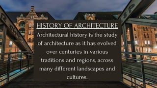 HISTORY OF ARCHITECTURE
Architectural history is the study
of architecture as it has evolved
over centuries in various
traditions and regions, across
many different landscapes and
cultures.
 