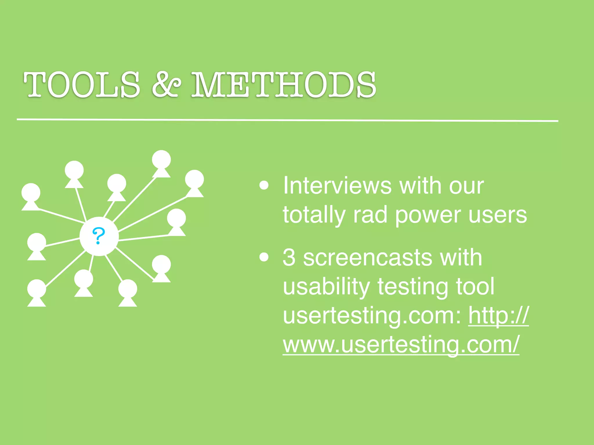 TOOLS & METHODS

         • Interviews with our
           totally rad power users
  ?
         • 3 screencasts with
           usability testing tool
           usertesting.com: http://
           www.usertesting.com/
 