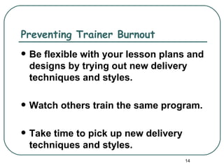 Preventing Trainer Burnout
   Be flexible with your lesson plans and
    designs by trying out new delivery
    techniques and styles.

   Watch others train the same program.

   Take time to pick up new delivery
    techniques and styles.
                                        14
 