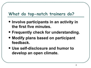 What do top-notch trainers do?
   Involve participants in an activity in
    the first five minutes.
   Frequently check for understanding.
   Modify plans based on participant
    feedback.
   Use self-disclosure and humor to
    develop an open climate.

                                       2
 