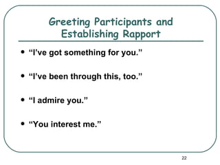 Greeting Participants and
           Establishing Rapport
   “I’ve got something for you.”

   “I’ve been through this, too.”

   “I admire you.”

   “You interest me.”


                                     22
 
