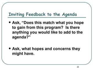 Inviting Feedback to the Agenda
   Ask, “Does this match what you hope
    to gain from this program? Is there
    anything you would like to add to the
    agenda?”

   Ask, what hopes and concerns they
    might have.


                                     25
 