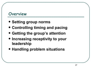 Overview
   Setting group norms
   Controlling timing and pacing
   Getting the group’s attention
   Increasing receptivity to your
    leadership
   Handling problem situations


                                     27
 