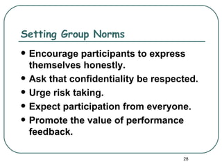Setting Group Norms
   Encourage participants to express
    themselves honestly.
   Ask that confidentiality be respected.
   Urge risk taking.
   Expect participation from everyone.
   Promote the value of performance
    feedback.

                                      28
 