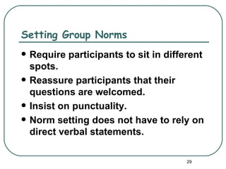 Setting Group Norms
   Require participants to sit in different
    spots.
   Reassure participants that their
    questions are welcomed.
   Insist on punctuality.
   Norm setting does not have to rely on
    direct verbal statements.

                                        29
 