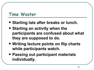 Time Waster
   Starting late after breaks or lunch.
   Starting an activity when the
    participants are confused about what
    they are supposed to do.
   Writing lecture points on flip charts
    while participants watch.
   Passing out participant materials
    individually.
                                     31
 