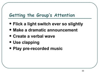 Getting the Group’s Attention
   Flick a light switch ever so slightly
   Make a dramatic announcement
   Create a verbal wave
   Use clapping
   Play pre-recorded music




                                        33
 
