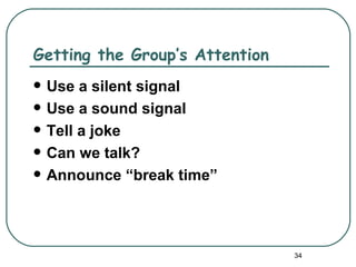Getting the Group’s Attention
   Use a silent signal
   Use a sound signal
   Tell a joke
   Can we talk?
   Announce “break time”




                                34
 