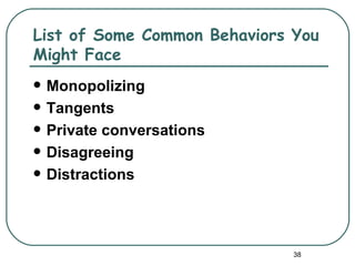 List of Some Common Behaviors You
Might Face
   Monopolizing
   Tangents
   Private conversations
   Disagreeing
   Distractions




                              38
 