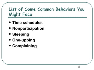 List of Some Common Behaviors You
Might Face
   Time schedules
   Nonparticipation
   Sleeping
   One-upping
   Complaining




                              39
 