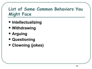 List of Some Common Behaviors You
Might Face
   Intellectualizing
   Withdrawing
   Arguing
   Questioning
   Clowning (jokes)




                              40
 