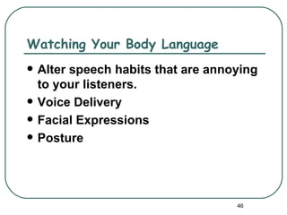 Watching Your Body Language
   Alter speech habits that are annoying
    to your listeners.
   Voice Delivery
   Facial Expressions
   Posture




                                     46
 