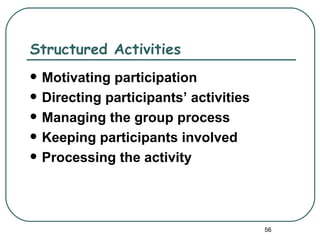 Structured Activities
   Motivating participation
   Directing participants’ activities
   Managing the group process
   Keeping participants involved
   Processing the activity




                                         56
 