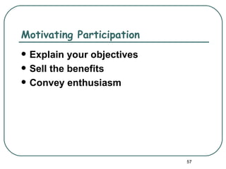 Motivating Participation
   Explain your objectives
   Sell the benefits
   Convey enthusiasm




                              57
 