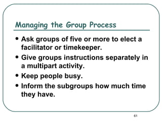 Managing the Group Process
   Ask groups of five or more to elect a
    facilitator or timekeeper.
   Give groups instructions separately in
    a multipart activity.
   Keep people busy.
   Inform the subgroups how much time
    they have.

                                     61
 